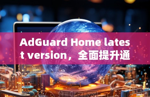 AdGuard Home latest version,全面提升通信安全与性能 AdGuard Home latest version,全面提升通信安全与性能