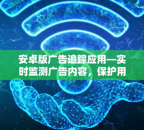安卓版广告追踪应用—实时监测广告内容,保护用户免受不良信息侵害 安卓版广告追踪应用—实时监测广告内容,保护用户免受不良信息侵害