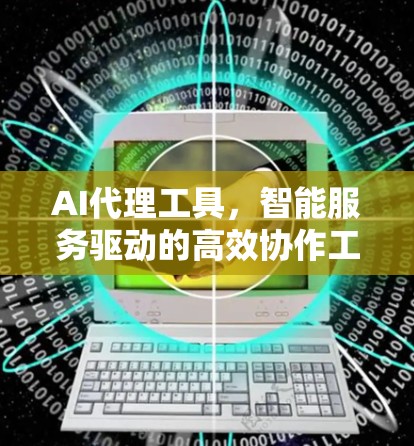AI代理工具,智能服务驱动的高效协作工具 AI代理工具,智能服务驱动的高效协作工具