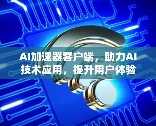 AI加速器客户端,助力AI技术应用,提升用户体验