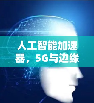 人工智能加速器,5G与边缘计算的未来发展