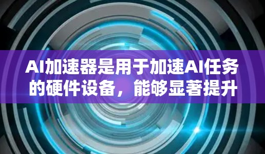 AI加速器是用于加速AI任务的硬件设备,能够显著提升AI训练和推理的速度。以下是对AI加速器的详细分析和理解