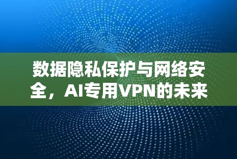 数据隐私保护与网络安全,AI专用VPN的未来