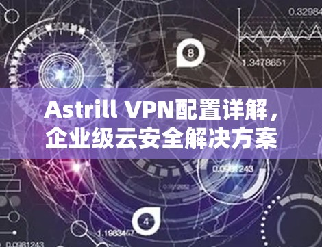 Astrill VPN配置详解,企业级云安全解决方案 Astrill VPN配置详解,企业级云安全解决方案