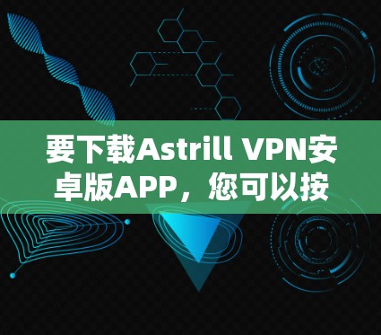 要下载Astrill VPN安卓版APP,您可以按照以下步骤进行操作 要下载Astrill VPN安卓版APP,您可以按照以下步骤进行操作