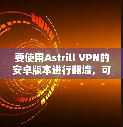 要使用Astrill VPN的安卓版本进行翻墙,可以按照以下步骤操作
