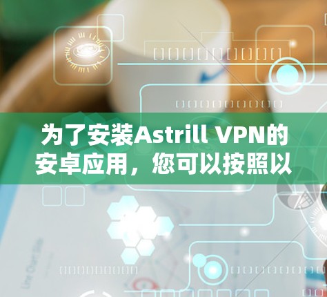 为了安装Astrill VPN的安卓应用,您可以按照以下步骤进行 为了安装Astrill VPN的安卓应用,您可以按照以下步骤进行
