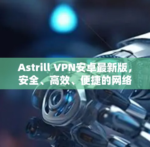 Astrill VPN安卓最新版,安全、高效、便捷的网络防护解决方案 Astrill VPN安卓最新版,安全、高效、便捷的网络防护解决方案