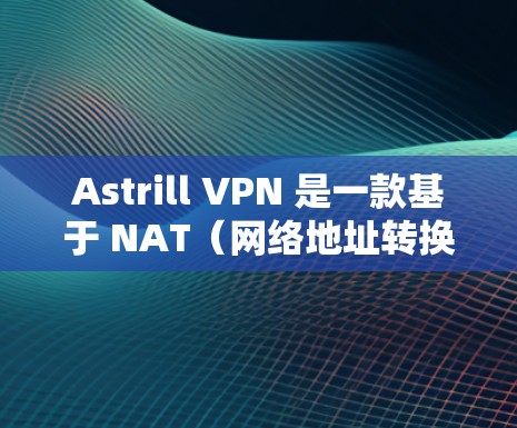Astrill VPN 是一款基于 NAT(网络地址转换)技术的高级安全VPN解决方案。它致力于为用户提供安全、可靠和高效的网络连接,同时支持多种语言和复杂配置。以下是其功能的详细分析 Astrill VPN 是一款基于 NAT(网络地址转换)技术的高级安全VPN解决方案。它致力于为用户提供安全、可靠和高效的网络连接,同时支持多种语言和复杂配置。以下是其功能的详细分析