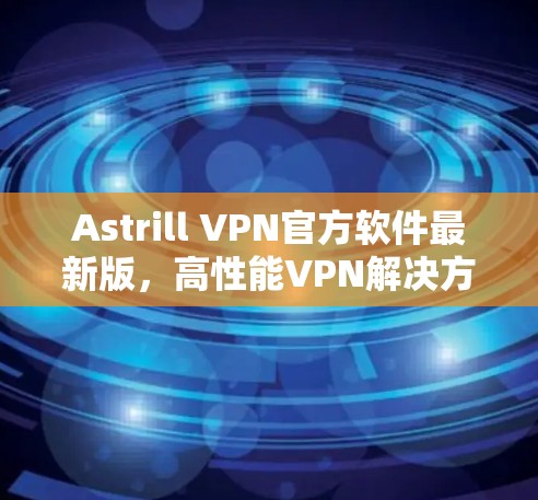 Astrill VPN官方软件最新版，高性能VPN解决方案