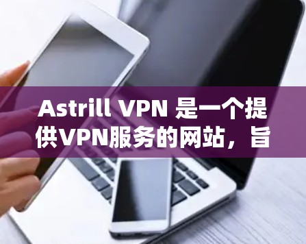Astrill VPN 是一个提供VPN服务的网站，旨在提供安全、可靠的网络连接。以下是关于如何下载Astrill VPN的信息