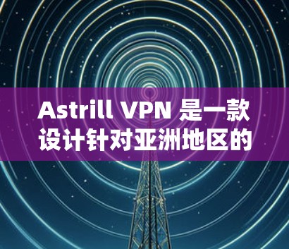 Astrill VPN 是一款设计针对亚洲地区的VPN服务，它在亚洲用户中非常受欢迎。以下是关于Astrill VPN 亚洲用户使用体验的详细信息
