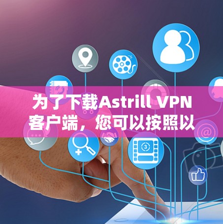 为了下载Astrill VPN客户端，您可以按照以下步骤操作