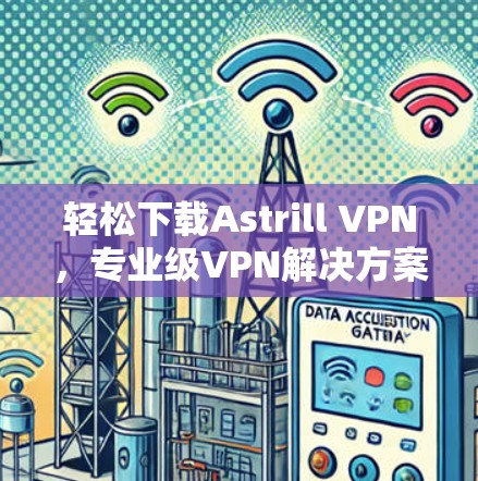 轻松下载Astrill VPN，专业级VPN解决方案