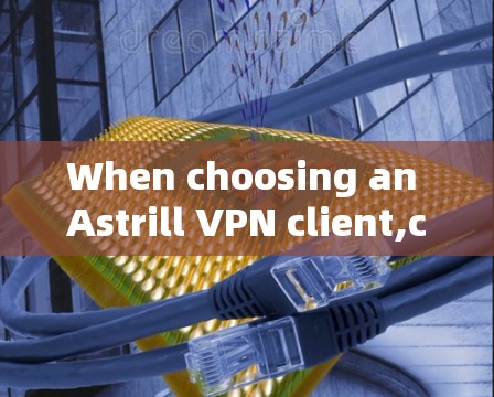 When choosing an Astrill VPN client,consider the following factors: When choosing an Astrill VPN client,consider the following factors: