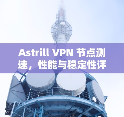 Astrill VPN 节点测速,性能与稳定性评估 Astrill VPN 节点测速,性能与稳定性评估