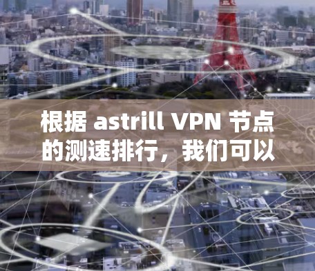根据 astrill VPN 节点的测速排行，我们可以通过以下步骤来分析和总结结果