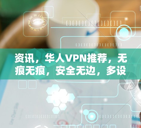 资讯,华人VPN推荐,无痕无痕,安全无边,多设备便利,安全无限制 资讯,华人VPN推荐,无痕无痕,安全无边,多设备便利,安全无限制