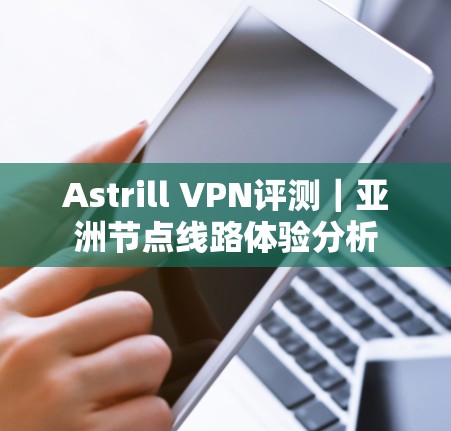 Astrill VPN评测|亚洲节点线路体验分析 Astrill VPN评测|亚洲节点线路体验分析