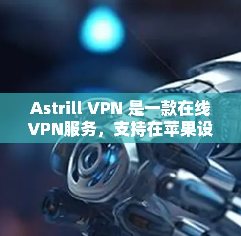 Astrill VPN 是一款在线VPN服务，支持在苹果设备上使用。以下是使用 Astrill VPN 苹果版的步骤