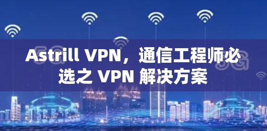 Astrill VPN，通信工程师必选之 VPN 解决方案