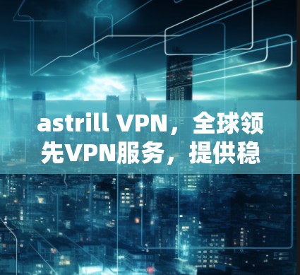 astrill VPN,全球领先VPN服务,提供稳定可靠网络连接 astrill VPN,全球领先VPN服务,提供稳定可靠网络连接