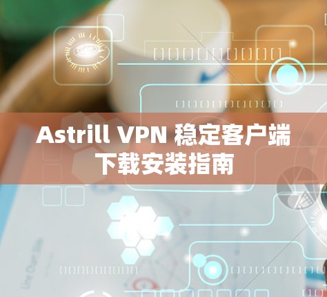 Astrill VPN 稳定客户端下载安装指南 Astrill VPN 稳定客户端下载安装指南