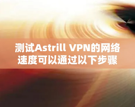 测试Astrill VPN的网络速度可以通过以下步骤完成 测试Astrill VPN的网络速度可以通过以下步骤完成