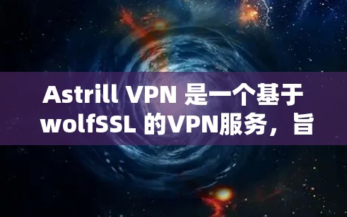 Astrill VPN 是一个基于 wolfSSL 的VPN服务,旨在提供安全、灵活和高效的网络连接。以下是对 Astrill VPN 的真实体验和分析