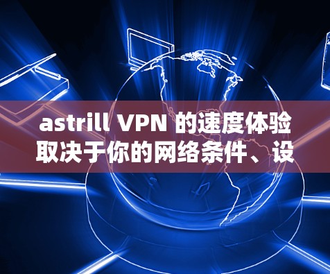 astrill VPN 的速度体验取决于你的网络条件、设备配置以及VPN设置。以下是对 astrill VPN 的速度的初步分析