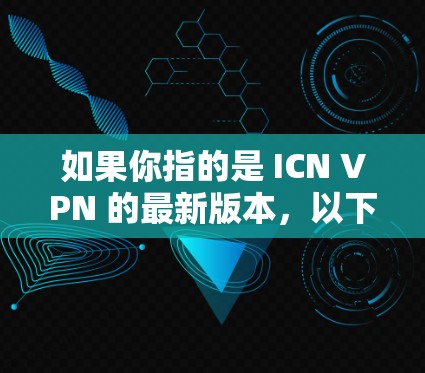 如果你指的是 ICN VPN 的最新版本,以下是关于 ICN VPN 的一些信息 如果你指的是 ICN VPN 的最新版本,以下是关于 ICN VPN 的一些信息