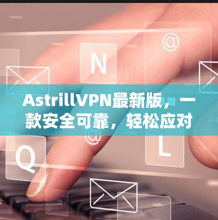AstrillVPN最新版,一款安全可靠,轻松应对所有VPN需求的解决方案