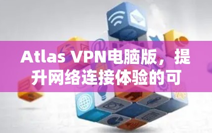 Atlas VPN电脑版,提升网络连接体验的可靠解决方案