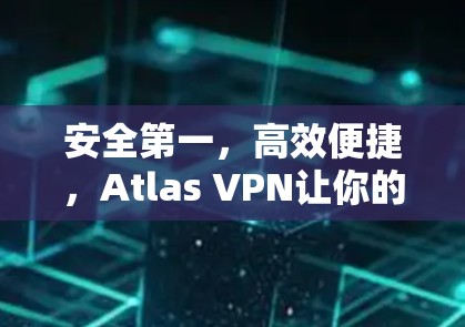 安全第一,高效便捷,Atlas VPN让你的通信更安心