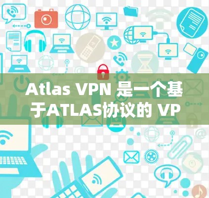 Atlas VPN 是一个基于ATLAS协议的 VPN 工具，支持多种协议，适合需要不同协议的用户。为了方便用户下载和使用，以下是详细的步骤说明