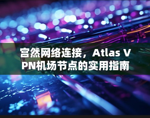 宫然网络连接,Atlas VPN机场节点的实用指南 宫然网络连接,Atlas VPN机场节点的实用指南