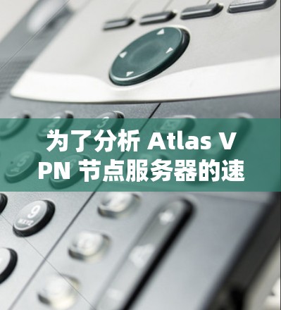 为了分析 Atlas VPN 节点服务器的速度情况,以下是一个详细的服务器速度分析报告