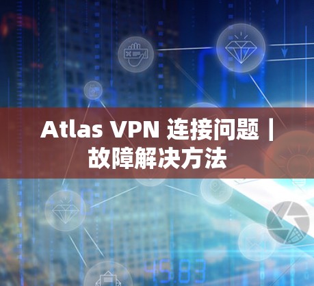 Atlas VPN 连接问题|故障解决方法
