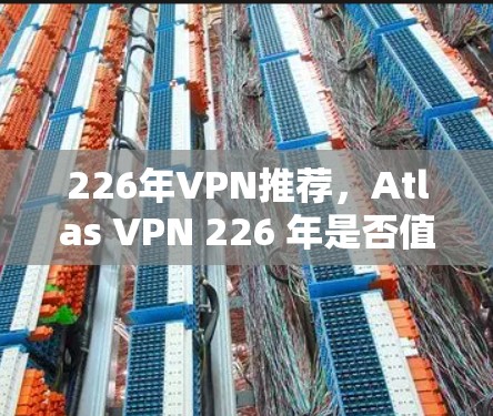 226年VPN推荐，Atlas VPN 226 年是否值得尝试？