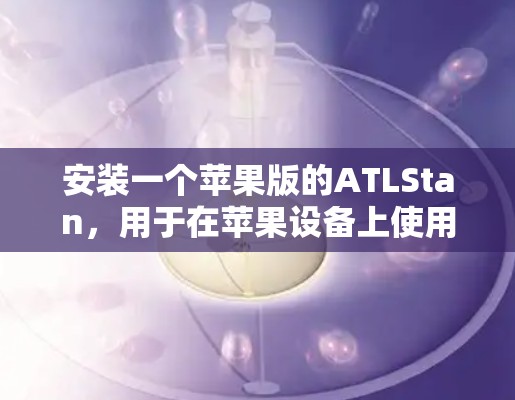 安装一个苹果版的ATLStan,用于在苹果设备上使用VPN,可以按照以下步骤进行 安装一个苹果版的ATLStan,用于在苹果设备上使用VPN,可以按照以下步骤进行