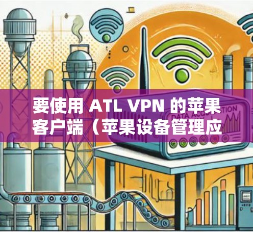 要使用 ATL VPN 的苹果客户端（苹果设备管理应用）来连接 iPhone 或 iPad 到该服务，您可以按照以下步骤操作