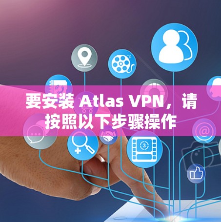 要安装 Atlas VPN，请按照以下步骤操作
