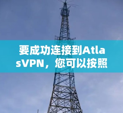 要成功连接到AtlasVPN,您可以按照以下步骤进行 要成功连接到AtlasVPN,您可以按照以下步骤进行