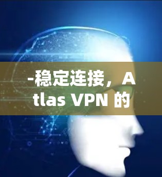 -稳定连接,Atlas VPN 的网络连接通常非常稳定,即使在断线或网络不稳定的情况下,也能快速恢复连接 -稳定连接,Atlas VPN 的网络连接通常非常稳定,即使在断线或网络不稳定的情况下,也能快速恢复连接