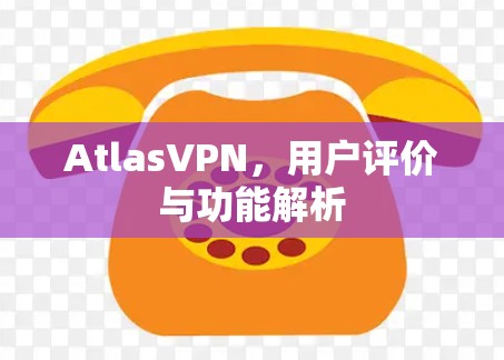 AtlasVPN,用户评价与功能解析