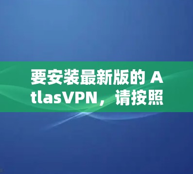 要安装最新版的 AtlasVPN，请按照以下步骤操作