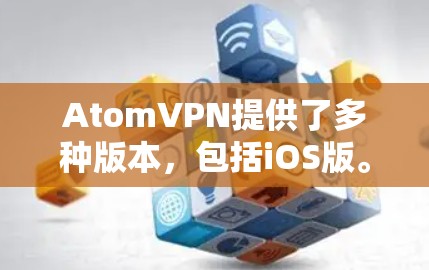 AtomVPN提供了多种版本,包括iOS版。如果您需要使用AtomVPN的iOS版本,您可以通过以下步骤获取 AtomVPN提供了多种版本,包括iOS版。如果您需要使用AtomVPN的iOS版本,您可以通过以下步骤获取
