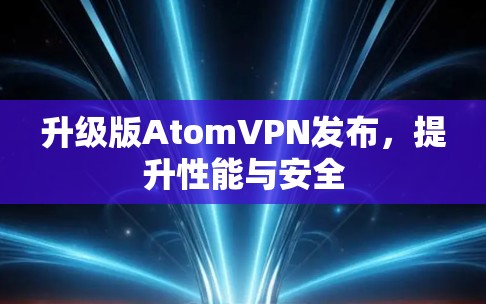升级版AtomVPN发布,提升性能与安全 升级版AtomVPN发布,提升性能与安全