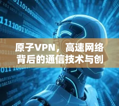 原子VPN,高速网络背后的通信技术与创新 原子VPN,高速网络背后的通信技术与创新