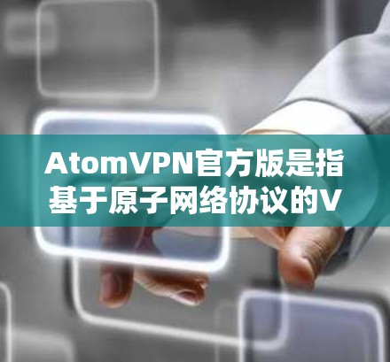 AtomVPN官方版是指基于原子网络协议的VPN软件,专为提供高安全性和高性能的加密通信服务而设计。以下是一些关于AtomVPN官方版的详细信息和使用技巧